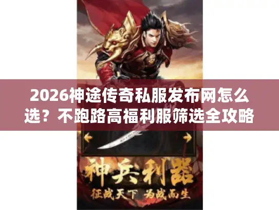 2026神途传奇私服发布网怎么选？不跑路高福利服筛选全攻略