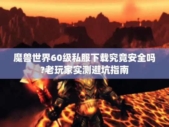 魔兽世界60级私服下载究竟安全吗?老玩家实测避坑指南
