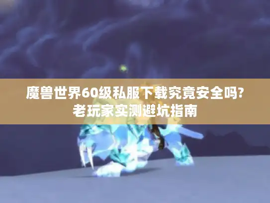 魔兽世界60级私服下载究竟安全吗?老玩家实测避坑指南
