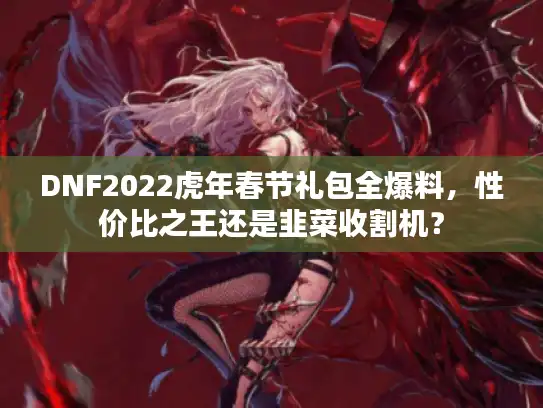 DNF2022虎年春节礼包全爆料，性价比之王还是韭菜收割机？