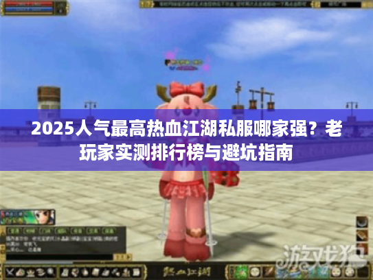 2025人气最高热血江湖私服哪家强?老玩家实测排行榜与避坑指南 2025人气最高热血江湖私服哪家强?老玩家实测排行榜与避坑指南