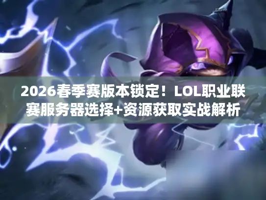 2026春季赛版本锁定！LOL职业联赛服务器选择+资源获取实战解析