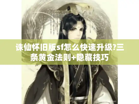 诛仙怀旧版sf怎么快速升级?三条黄金法则+隐藏技巧