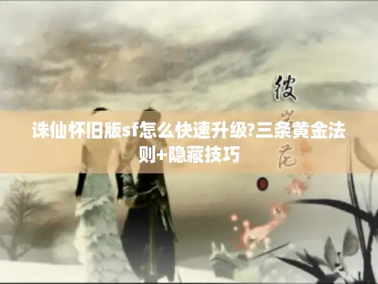 诛仙怀旧版sf怎么快速升级?三条黄金法则+隐藏技巧