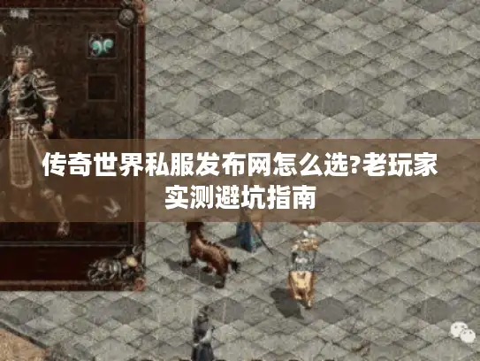 传奇世界私服发布网怎么选?老玩家实测避坑指南