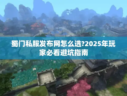 蜀门私服发布网怎么选?2025年玩家必看避坑指南