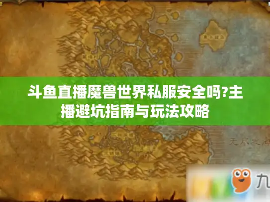 斗鱼直播魔兽世界私服安全吗?主播避坑指南与玩法攻略