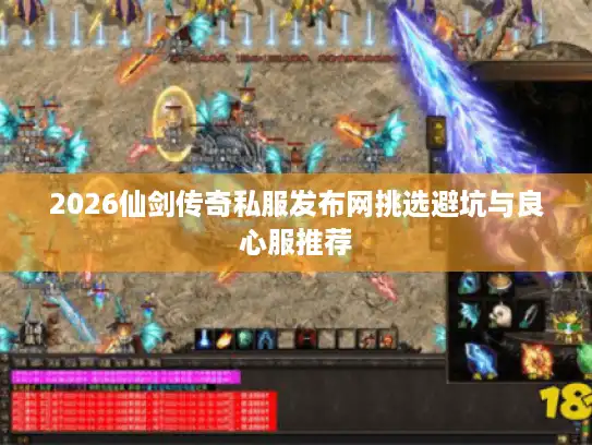 2026仙剑传奇私服发布网挑选避坑与良心服推荐