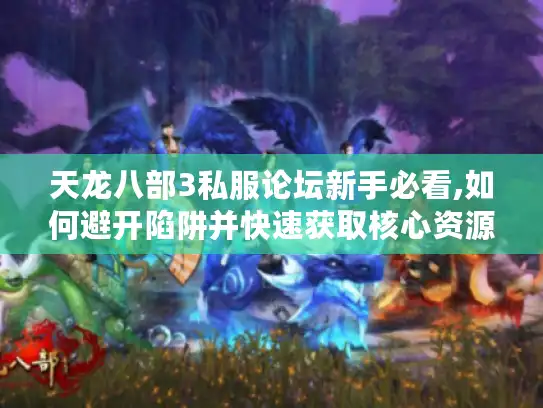 天龙八部3私服论坛新手必看,如何避开陷阱并快速获取核心资源?