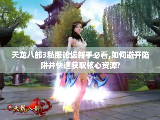 天龙八部3私服论坛新手必看,如何避开陷阱并快速获取核心资源?