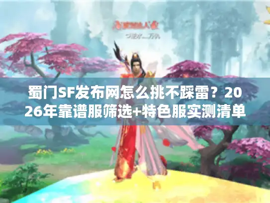 蜀门SF发布网怎么挑不踩雷？2026年靠谱服筛选+特色服实测清单