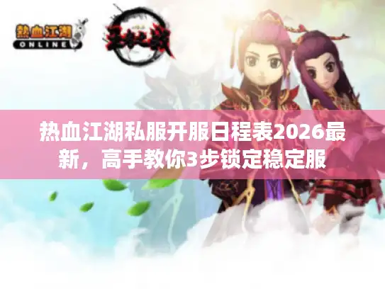 热血江湖私服开服日程表2026最新，高手教你3步锁定稳定服