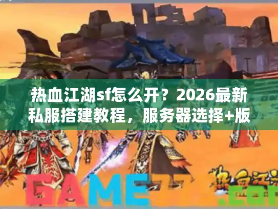 热血江湖sf怎么开？2026最新私服搭建教程，服务器选择+版本配置+资源获取全解析