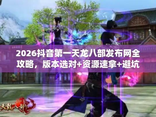 2026抖音第一天龙八部发布网全攻略,版本选对+资源速拿+避坑必看 2026抖音第一天龙八部发布网全攻略,版本选对+资源速拿+避坑必看
