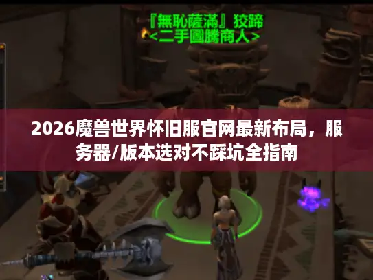 2026魔兽世界怀旧服官网最新布局，服务器/版本选对不踩坑全指南