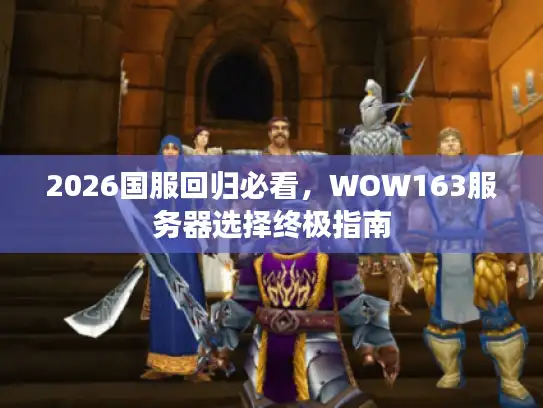 2026国服回归必看,WOW163服务器选择终极指南 2026国服回归必看,WOW163服务器选择终极指南