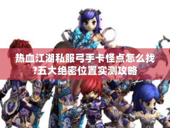 热血江湖私服弓手卡怪点怎么找?五大绝密位置实测攻略