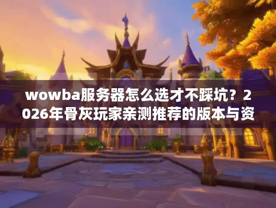 wowba服务器怎么选才不踩坑？2026年骨灰玩家亲测推荐的版本与资源全攻略