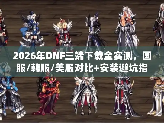 2026年DNF三端下载全实测，国服/韩服/美服对比+安装避坑指南