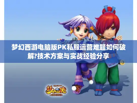 梦幻西游电脑版PK私服运营难题如何破解?技术方案与实战经验分享