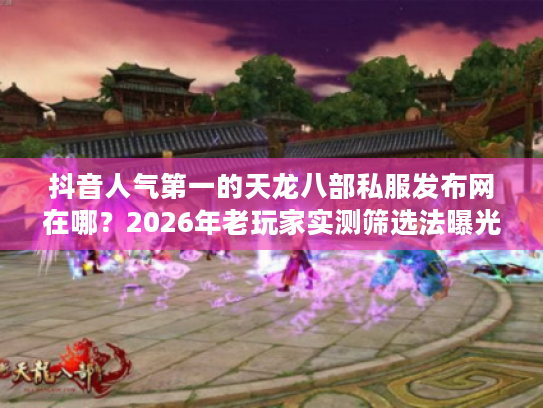 抖音人气第一的天龙八部私服发布网在哪?2026年老玩家实测筛选法曝光 抖音人气第一的天龙八部私服发布网在哪?2026年老玩家实测筛选法曝光