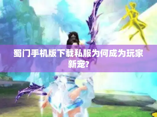 蜀门手机版下载私服为何成为玩家新宠?
