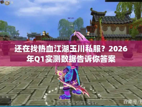 还在找热血江湖玉川私服？2026年Q1实测数据告诉你答案