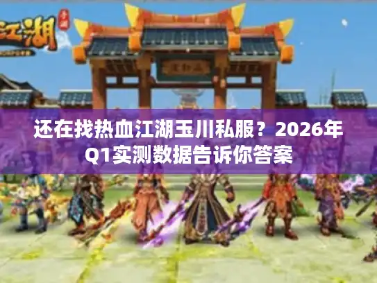 还在找热血江湖玉川私服？2026年Q1实测数据告诉你答案
