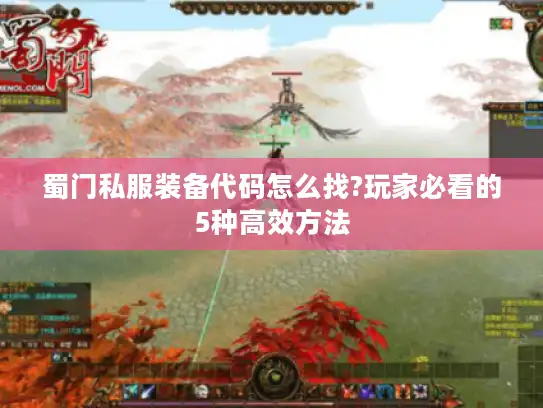 蜀门私服装备代码怎么找?玩家必看的5种高效方法 蜀门私服装备代码怎么找?玩家必看的5种高效方法