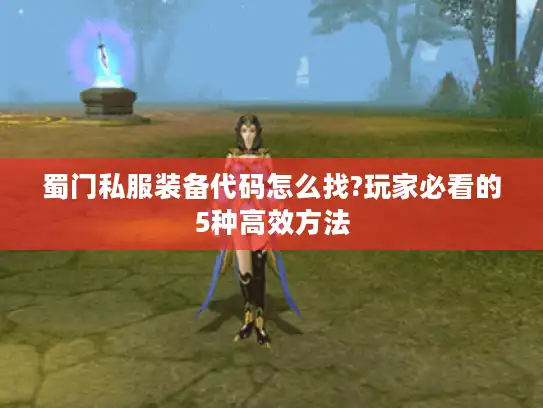 蜀门私服装备代码怎么找?玩家必看的5种高效方法 蜀门私服装备代码怎么找?玩家必看的5种高效方法