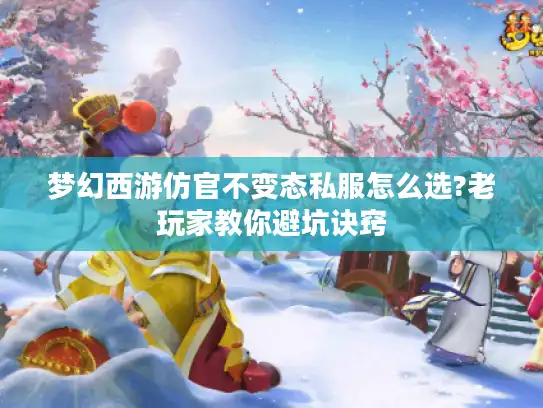 梦幻西游仿官不变态私服怎么选?老玩家教你避坑诀窍