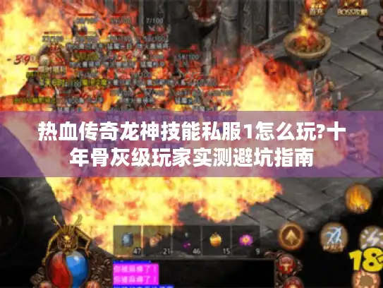 热血传奇龙神技能私服1怎么玩?十年骨灰级玩家实测避坑指南