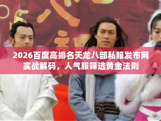 2026百度高排名天龙八部私服发布网实战解码，人气服筛选黄金法则