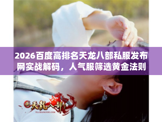 2026百度高排名天龙八部私服发布网实战解码，人气服筛选黄金法则