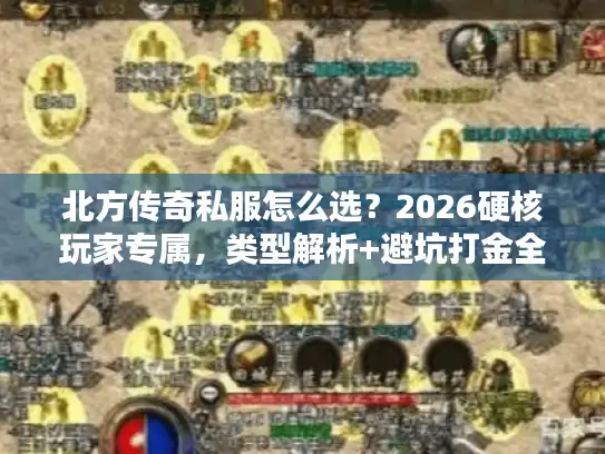 北方传奇私服怎么选？2026硬核玩家专属，类型解析+避坑打金全指南