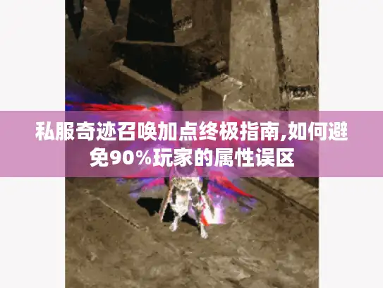私服奇迹召唤加点终极指南,如何避免90%玩家的属性误区