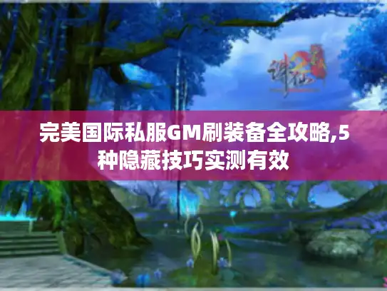 完美国际私服GM刷装备全攻略,5种隐藏技巧实测有效