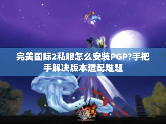 完美国际2私服怎么安装PGP?手把手解决版本适配难题