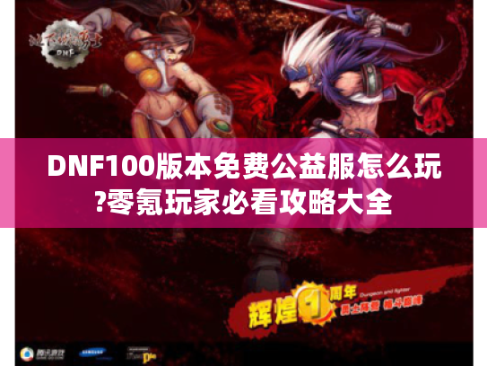 DNF100版本免费公益服怎么玩?零氪玩家必看攻略大全 DNF100版本免费公益服怎么玩?零氪玩家必看攻略大全