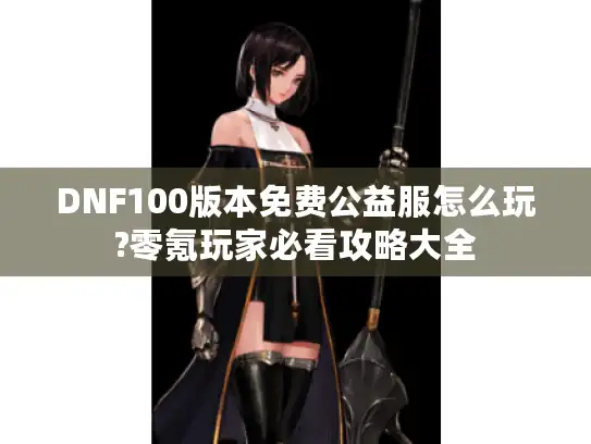 DNF100版本免费公益服怎么玩?零氪玩家必看攻略大全 DNF100版本免费公益服怎么玩?零氪玩家必看攻略大全