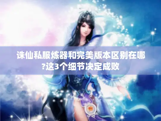 诛仙私服炼器和完美版本区别在哪?这3个细节决定成败