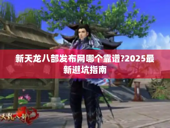 新天龙八部发布网哪个靠谱?2025最新避坑指南