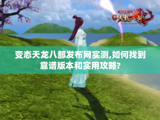 变态天龙八部发布网实测,如何找到靠谱版本和实用攻略? 变态天龙八部发布网实测,如何找到靠谱版本和实用攻略?