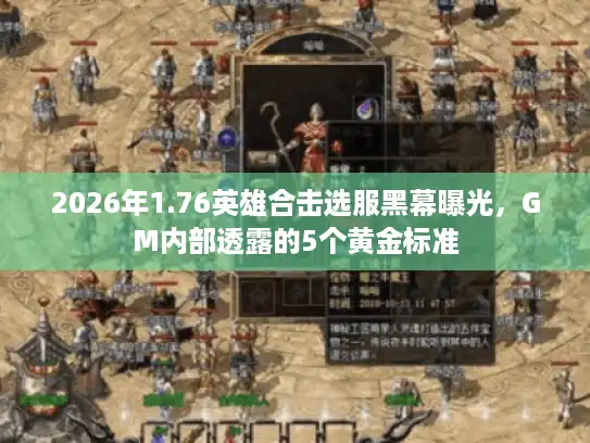 2026年1.76英雄合击选服黑幕曝光，GM内部透露的5个黄金标准