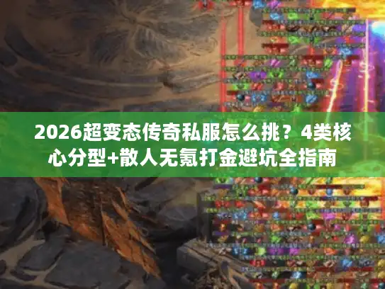 2026超变态传奇私服怎么挑？4类核心分型+散人无氪打金避坑全指南