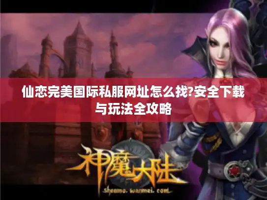 仙恋完美国际私服网址怎么找?安全下载与玩法全攻略
