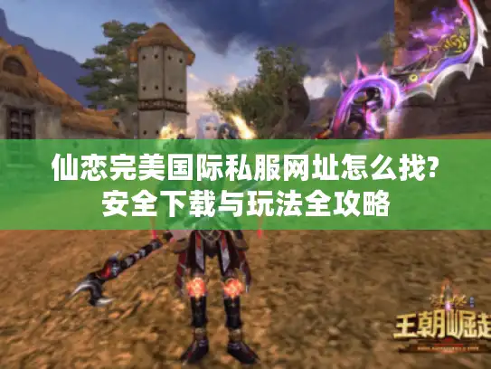 仙恋完美国际私服网址怎么找?安全下载与玩法全攻略