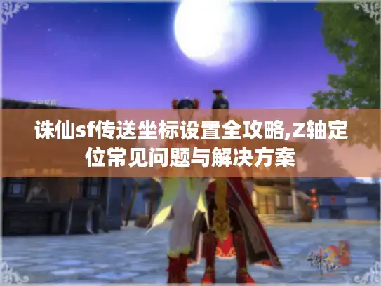 诛仙sf传送坐标设置全攻略,Z轴定位常见问题与解决方案