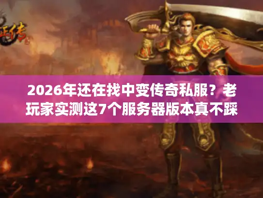 2026年还在找中变传奇私服？老玩家实测这7个服务器版本真不踩坑