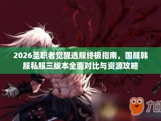 2026圣职者觉醒选服终极指南，国服韩服私服三版本全面对比与资源攻略